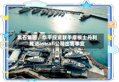 黑石集团、华平投资联手摩根士丹利推进Intrafi公司出售事宜-第3张图片