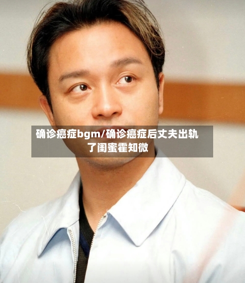 确诊癌症bgm/确诊癌症后丈夫出轨了闺蜜霍知微