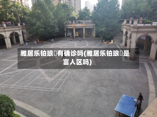 雅居乐铂琅峯有确诊吗(雅居乐铂琅峯是富人区吗)
