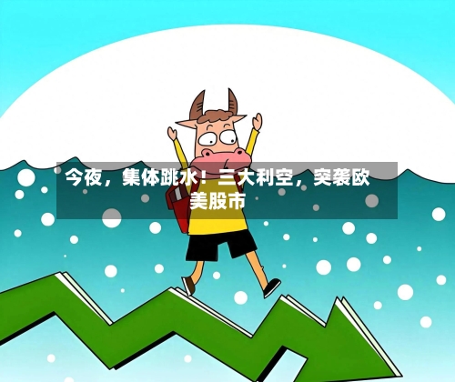 今夜	，集体跳水！三大利空，突袭欧美股市-第3张图片