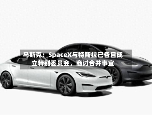 马斯克：SpaceX与特斯拉已各自成立特别委员会，商讨合并事宜-第2张图片