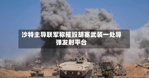 沙特主导联军称摧毁胡塞武装一处导弹发射平台
