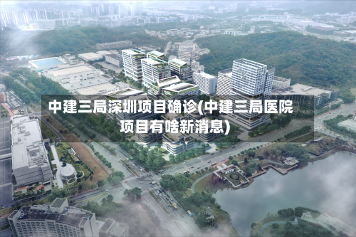 中建三局深圳项目确诊(中建三局医院项目有啥新消息)-第2张图片