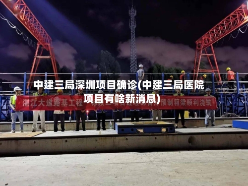 中建三局深圳项目确诊(中建三局医院项目有啥新消息)