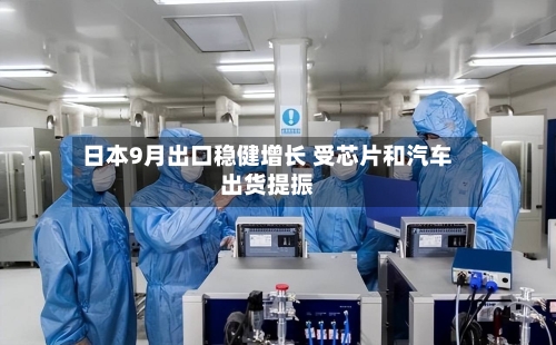 日本9月出口稳健增长 受芯片和汽车出货提振