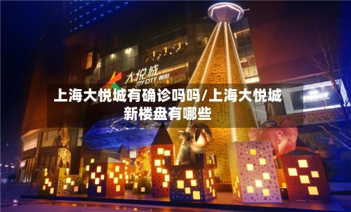 上海大悦城有确诊吗吗/上海大悦城新楼盘有哪些
