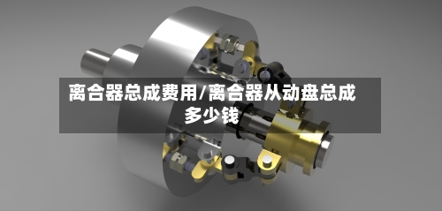 离合器总成费用/离合器从动盘总成多少钱