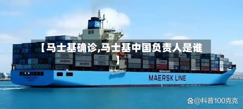【马士基确诊,马士基中国负责人是谁】