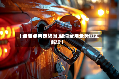 【柴油费用走势图,柴油费用走势图表解读】-第2张图片