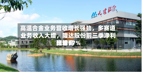 高温合金业务营收增长强劲,多赛道业务收入大增,隆达股份前三季净利比较高
预增97%