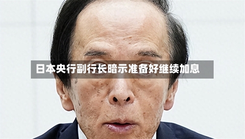 日本央行副行长暗示准备好继续加息-第2张图片