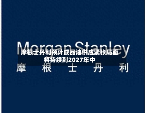 摩根士丹利预计成品油供应紧张局面将持续到2027年中-第2张图片