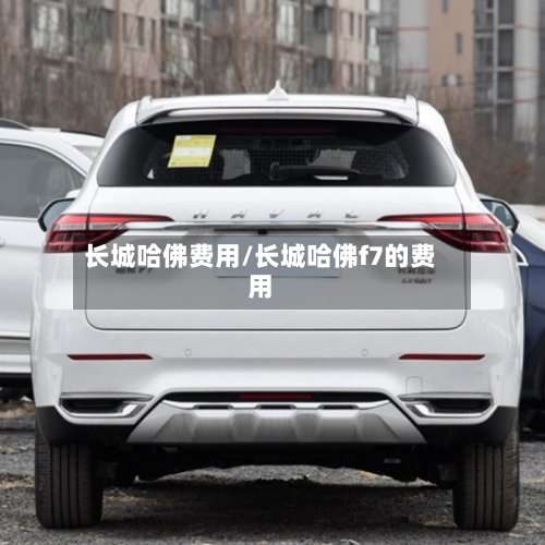 长城哈佛费用/长城哈佛f7的费用-第3张图片
