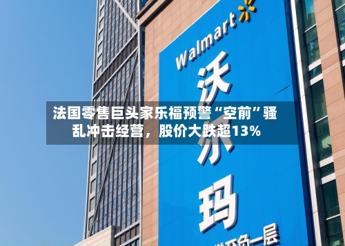 法国零售巨头家乐福预警“空前”骚乱冲击经营,股价大跌超13%