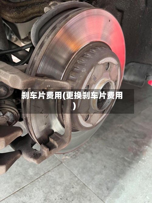 刹车片费用(更换刹车片费用)-第2张图片
