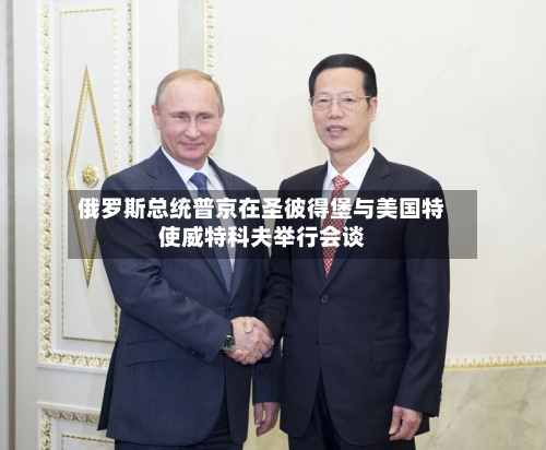 俄罗斯总统普京在圣彼得堡与美国特使威特科夫举行会谈