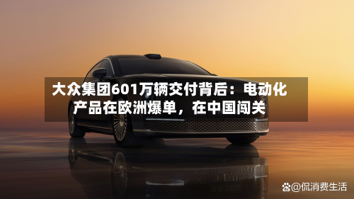 大众集团601万辆交付背后:电动化产品在欧洲爆单,在中国闯关