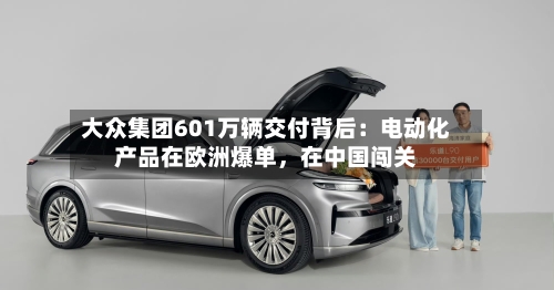 大众集团601万辆交付背后：电动化产品在欧洲爆单，在中国闯关-第3张图片