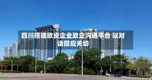 四川搭建欧资企业政企沟通平台 以对话回应关切