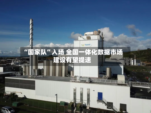 “国家队”入场 全国一体化数据市场建设有望提速