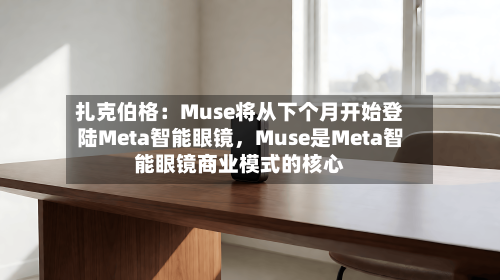 扎克伯格：Muse将从下个月开始登陆Meta智能眼镜，Muse是Meta智能眼镜商业模式的核心-第3张图片