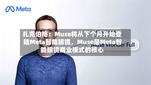 扎克伯格:Muse将从下个月开始登陆Meta智能眼镜,Muse是Meta智能眼镜商业模式的核心