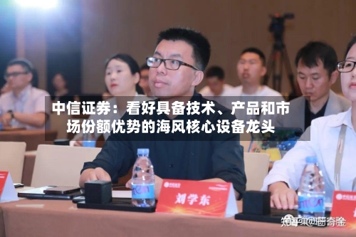 中信证券：看好具备技术、产品和市场份额优势的海风核心设备龙头-第2张图片