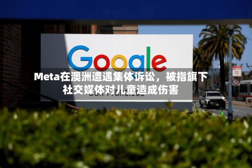 Meta在澳洲遭遇集体诉讼，被指旗下社交媒体对儿童造成伤害-第2张图片
