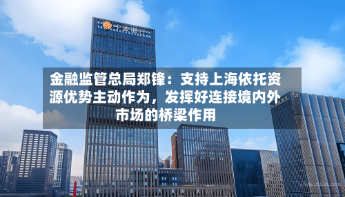 金融监管总局郑锋：支持上海依托资源优势主动作为，发挥好连接境内外市场的桥梁作用