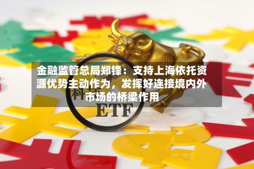 金融监管总局郑锋：支持上海依托资源优势主动作为	，发挥好连接境内外市场的桥梁作用-第3张图片
