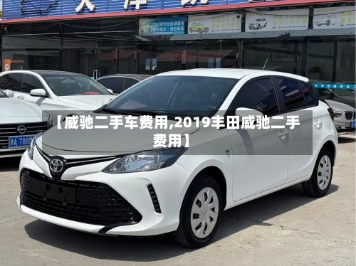 【威驰二手车费用,2019丰田威驰二手费用】