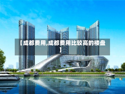 【成都费用,成都费用比较高的楼盘】