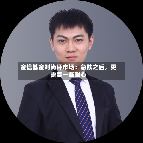金信基金刘尚评市场：急跌之后	，更需要一些耐心-第1张图片