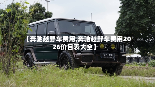 【奔驰越野车费用,奔驰越野车费用2026价目表大全】-第2张图片