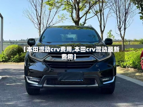 【本田混动crv费用,本田crv混动最新费用】-第2张图片