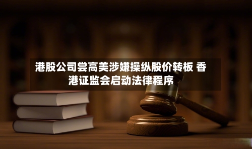 港股公司尝高美涉嫌操纵股价转板 香港证监会启动法律程序-第2张图片