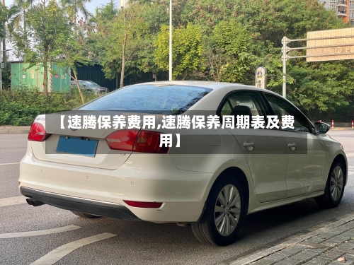 【速腾保养费用,速腾保养周期表及费用】-第2张图片