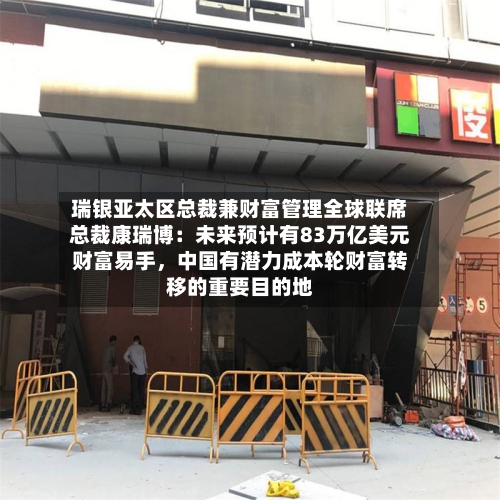 瑞银亚太区总裁兼财富管理全球联席总裁康瑞博:未来预计有83万亿美元财富易手,中国有潜力成本轮财富转移的重要目的地