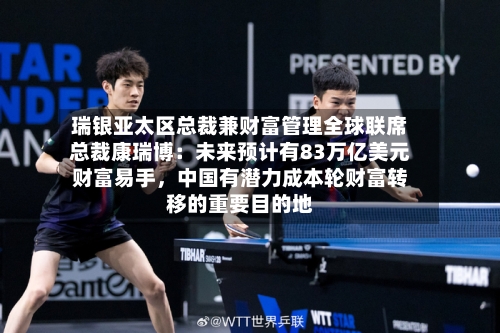 瑞银亚太区总裁兼财富管理全球联席总裁康瑞博：未来预计有83万亿美元财富易手	，中国有潜力成本轮财富转移的重要目的地-第2张图片