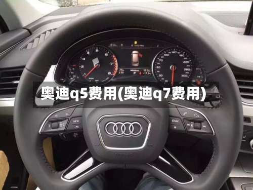 奥迪q5费用(奥迪q7费用)