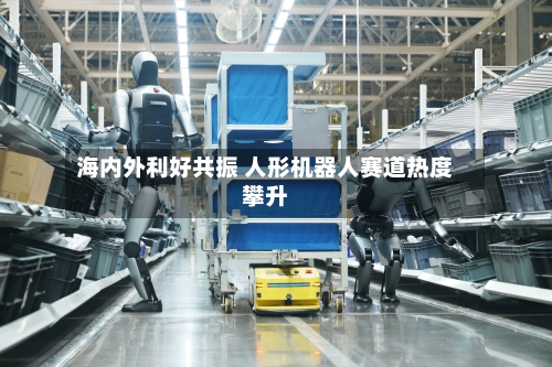 海内外利好共振 人形机器人赛道热度攀升-第2张图片