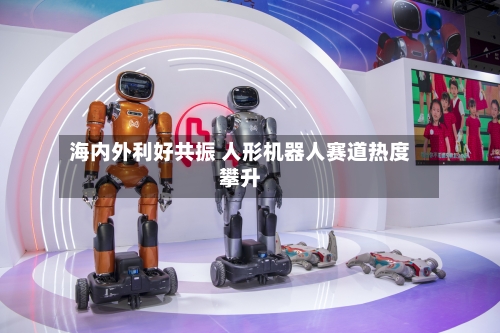 海内外利好共振 人形机器人赛道热度攀升-第3张图片