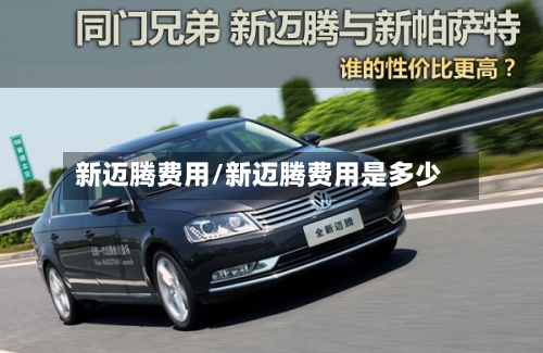 新迈腾费用/新迈腾费用是多少
