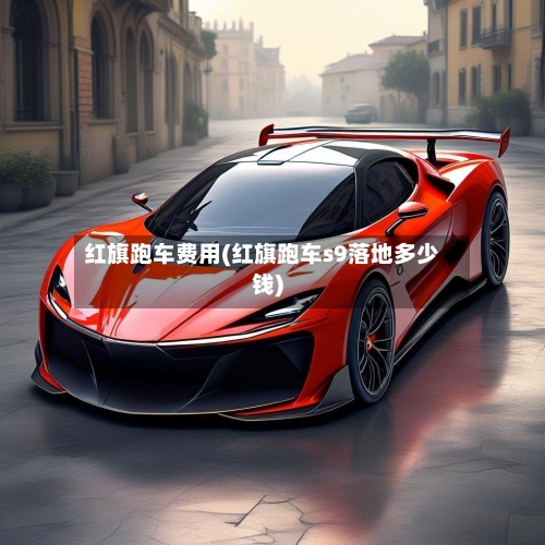 红旗跑车费用(红旗跑车s9落地多少钱)