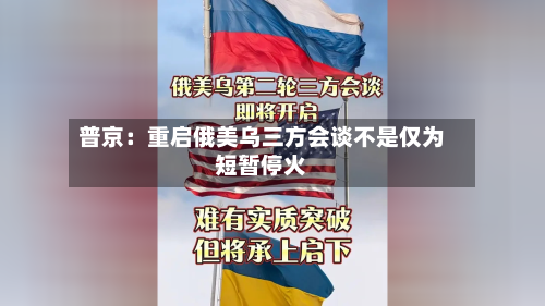 普京：重启俄美乌三方会谈不是仅为短暂停火