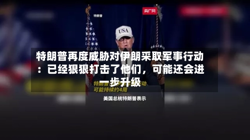特朗普再度威胁对伊朗采取军事行动：已经狠狠打击了他们	，可能还会进一步升级-第1张图片