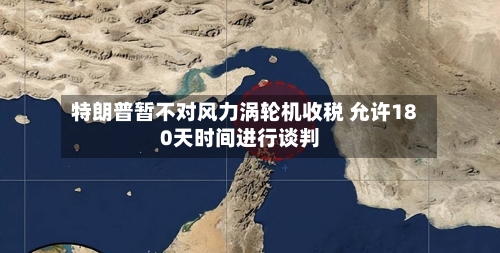 特朗普暂不对风力涡轮机收税 允许180天时间进行谈判