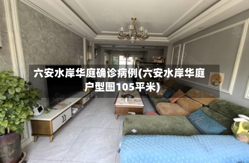 六安水岸华庭确诊病例(六安水岸华庭户型图105平米)