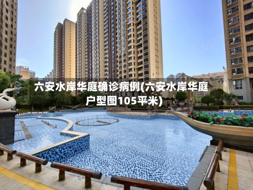 六安水岸华庭确诊病例(六安水岸华庭户型图105平米)-第2张图片