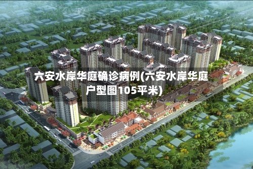 六安水岸华庭确诊病例(六安水岸华庭户型图105平米)-第3张图片